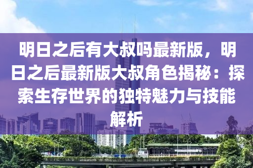 明日之后有大叔吗最新版，明日之后最新版大叔角色揭秘：探索生存世界的独特魅力与技能解析
