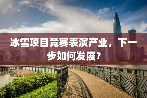 冰雪项目竞赛表演产业，下一步如何发展？