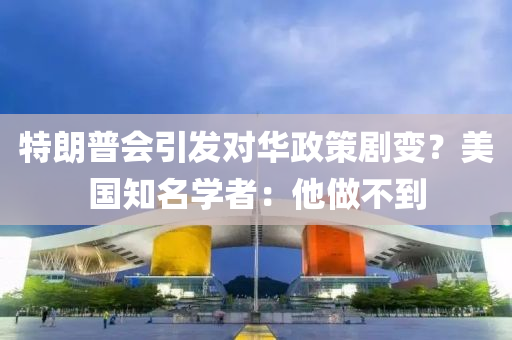 特朗普会引发对华政策剧变？美国知名学者：他做不到