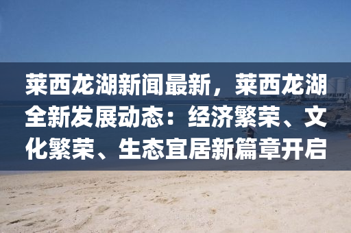 莱西龙湖新闻最新，莱西龙湖全新发展动态：经济繁荣、文化繁荣、生态宜居新篇章开启