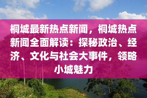 桐城最新热点新闻，桐城热点新闻全面解读：探秘政治、经济、文化与社会大事件，领略小城魅力