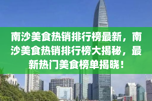 南沙美食热销排行榜最新，南沙美食热销排行榜大揭秘，最新热门美食榜单揭晓！