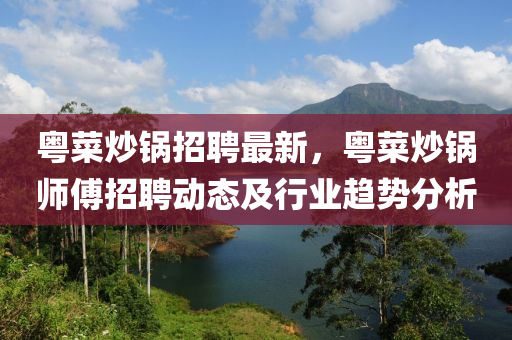 粤菜炒锅招聘最新，粤菜炒锅师傅招聘动态及行业趋势分析