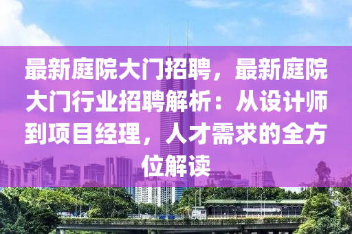 最新庭院大门招聘，最新庭院大门行业招聘解析：从设计师到项目经理，人才需求的全方位解读