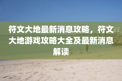 符文大地最新消息攻略，符文大地游戏攻略大全及最新消息解读