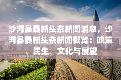 沙河县最新头条新闻消息，沙河县最新头条新闻概览：政策、民生、文化与展望