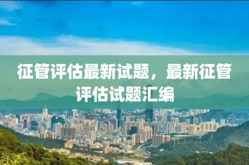 征管评估最新试题，最新征管评估试题汇编