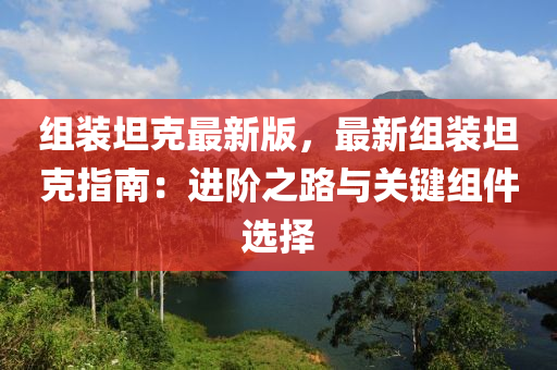 组装坦克最新版，最新组装坦克指南：进阶之路与关键组件选择