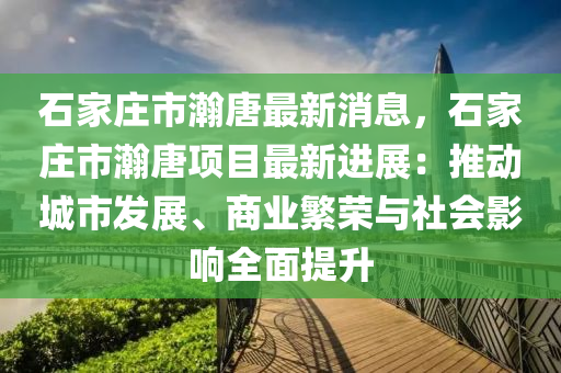 石家庄市瀚唐最新消息，石家庄市瀚唐项目最新进展：推动城市发展、商业繁荣与社会影响全面提升