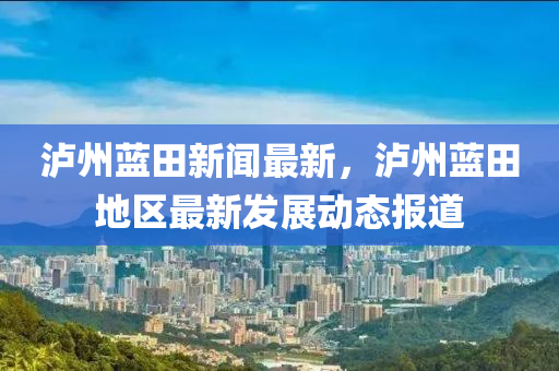 泸州蓝田新闻最新，泸州蓝田地区最新发展动态报道