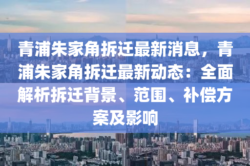 青浦朱家角拆迁最新消息，青浦朱家角拆迁最新动态：全面解析拆迁背景、范围、补偿方案及影响