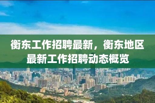 衡东工作招聘最新，衡东地区最新工作招聘动态概览