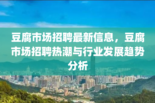 豆腐市场招聘最新信息，豆腐市场招聘热潮与行业发展趋势分析
