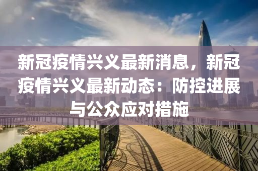 新冠疫情兴义最新消息，新冠疫情兴义最新动态：防控进展与公众应对措施