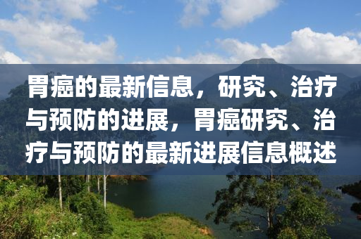 胃癌的最新信息，研究、治疗与预防的进展，胃癌研究、治疗与预防的最新进展信息概述