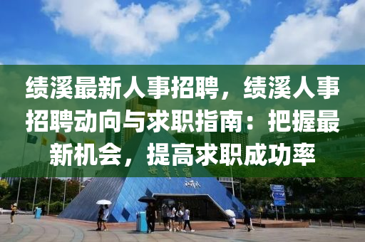 绩溪最新人事招聘，绩溪人事招聘动向与求职指南：把握最新机会，提高求职成功率