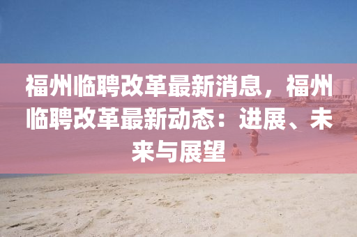 福州临聘改革最新消息，福州临聘改革最新动态：进展、未来与展望