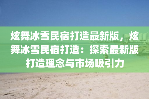 炫舞冰雪民宿打造最新版，炫舞冰雪民宿打造：探索最新版打造理念与市场吸引力