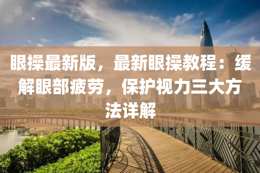 眼操最新版，最新眼操教程：缓解眼部疲劳，保护视力三大方法详解