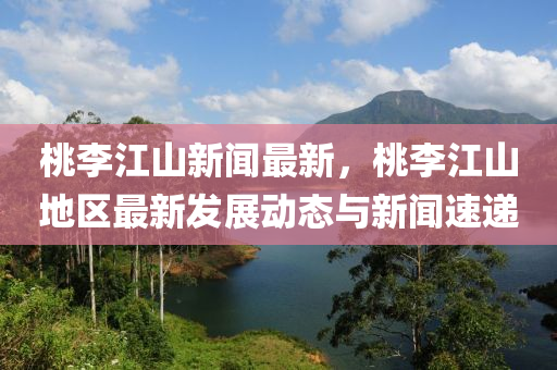 桃李江山新闻最新，桃李江山地区最新发展动态与新闻速递