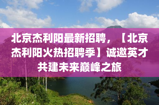 北京杰利阳最新招聘，【北京杰利阳火热招聘季】诚邀英才共建未来巅峰之旅
