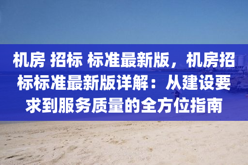 机房 招标 标准最新版，机房招标标准最新版详解：从建设要求到服务质量的全方位指南