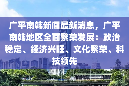 广平南韩新闻最新消息，广平南韩地区全面繁荣发展：政治稳定、经济兴旺、文化繁荣、科技领先