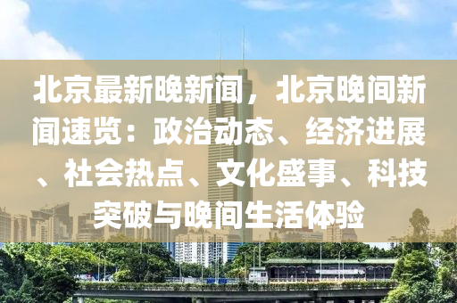 北京最新晚新闻，北京晚间新闻速览：政治动态、经济进展、社会热点、文化盛事、科技突破与晚间生活体验