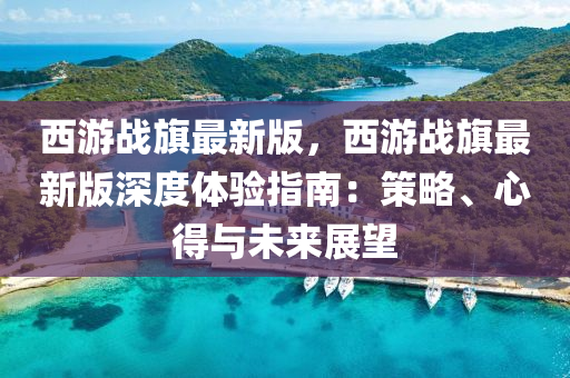 西游战旗最新版，西游战旗最新版深度体验指南：策略、心得与未来展望