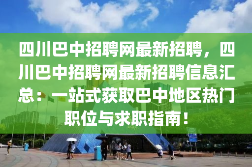 四川巴中招聘网最新招聘，四川巴中招聘网最新招聘信息汇总：一站式获取巴中地区热门职位与求职指南！