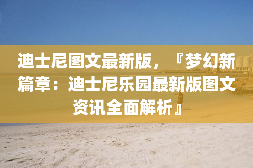 迪士尼图文最新版，『梦幻新篇章：迪士尼乐园最新版图文资讯全面解析』