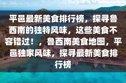 平邑最新美食排行榜，探寻鲁西南的独特风味，这些美食不容错过！，鲁西南美食地图，平邑独家风味，探寻最新美食排行榜
