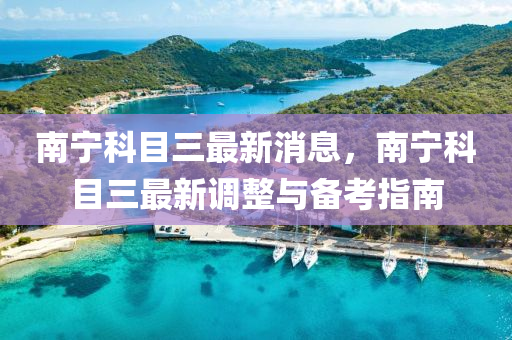 南宁科目三最新消息，南宁科目三最新调整与备考指南