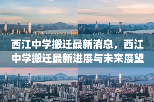 西江中学搬迁最新消息，西江中学搬迁最新进展与未来展望