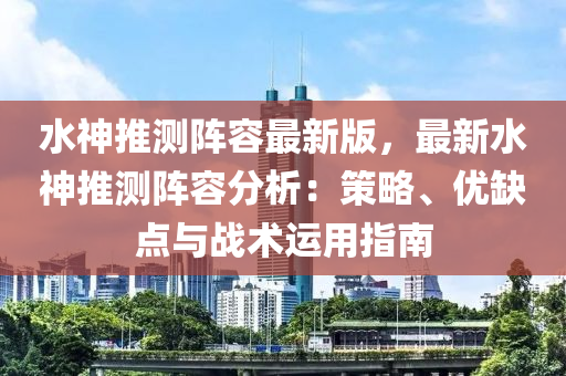 水神推测阵容最新版，最新水神推测阵容分析：策略、优缺点与战术运用指南