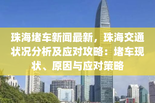 珠海堵车新闻最新，珠海交通状况分析及应对攻略：堵车现状、原因与应对策略