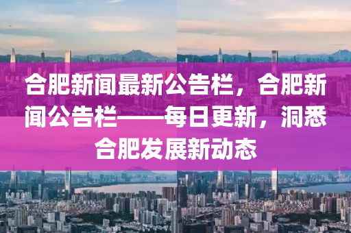 合肥新闻最新公告栏，合肥新闻公告栏——每日更新，洞悉合肥发展新动态