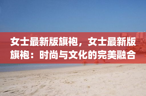 女士最新版旗袍，女士最新版旗袍：时尚与文化的完美融合