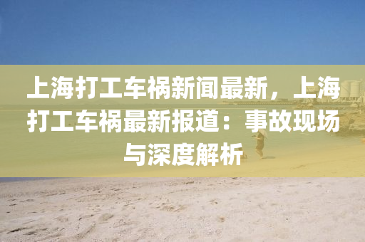 上海打工车祸新闻最新，上海打工车祸最新报道：事故现场与深度解析