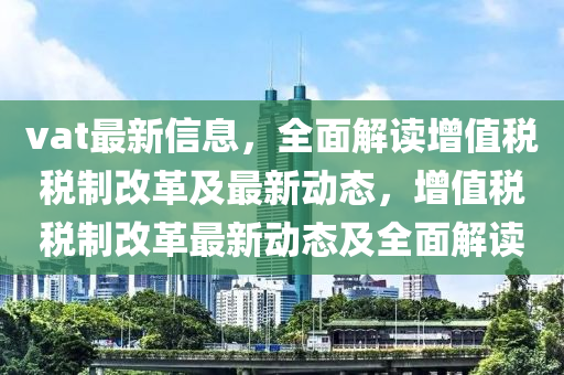 vat最新信息，全面解读增值税税制改革及最新动态，增值税税制改革最新动态及全面解读