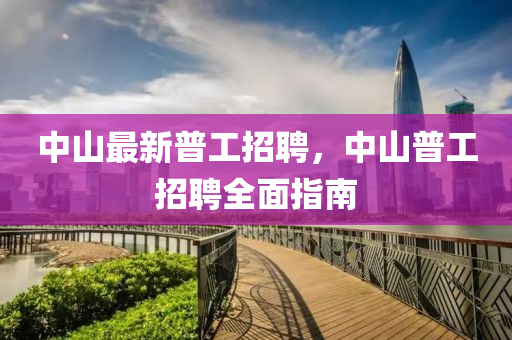 中山最新普工招聘，中山普工招聘全面指南