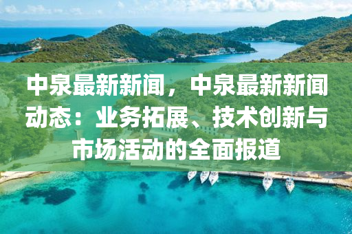中泉最新新闻，中泉最新新闻动态：业务拓展、技术创新与市场活动的全面报道