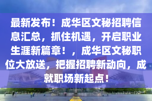 最新发布！成华区文秘招聘信息汇总，抓住机遇，开启职业生涯新篇章！，成华区文秘职位大放送，把握招聘新动向，成就职场新起点！