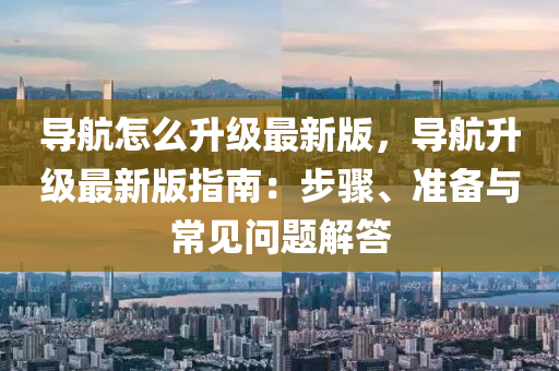导航怎么升级最新版，导航升级最新版指南：步骤、准备与常见问题解答