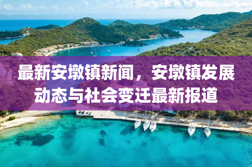 最新安墩镇新闻，安墩镇发展动态与社会变迁最新报道