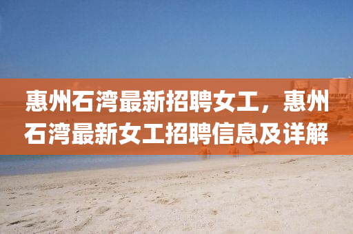 惠州石湾最新招聘女工，惠州石湾最新女工招聘信息及详解