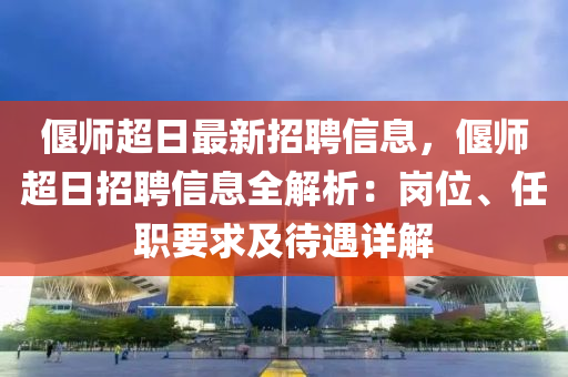 偃师超日最新招聘信息，偃师超日招聘信息全解析：岗位、任职要求及待遇详解