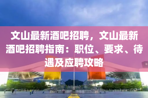 文山最新酒吧招聘，文山最新酒吧招聘指南：职位、要求、待遇及应聘攻略