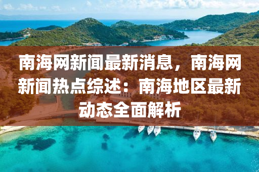 南海网新闻最新消息，南海网新闻热点综述：南海地区最新动态全面解析