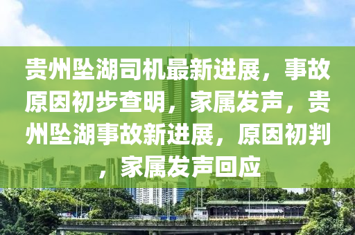 贵州坠湖司机最新进展，事故原因初步查明，家属发声，贵州坠湖事故新进展，原因初判，家属发声回应